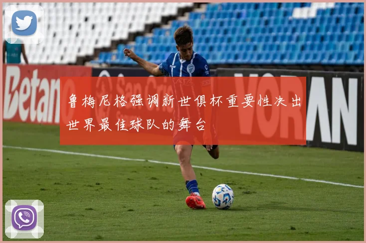 鲁梅尼格强调新世俱杯重要性决出世界最佳球队的舞台
