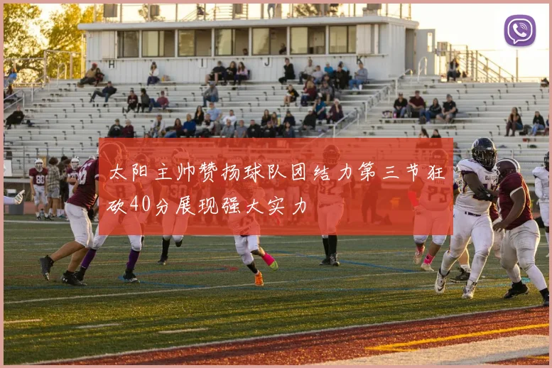 太阳主帅赞扬球队团结力第三节狂砍40分展现强大实力