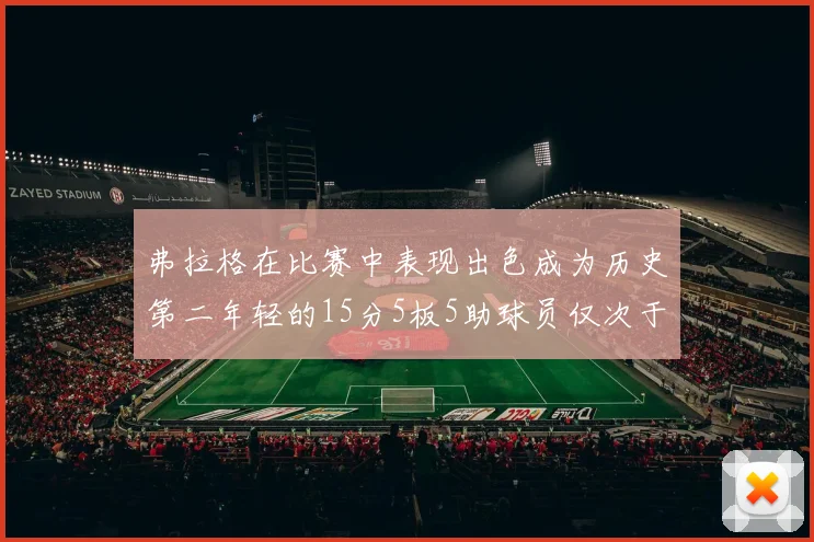 弗拉格在比赛中表现出色成为历史第二年轻的15分5板5助球员仅次于詹姆斯