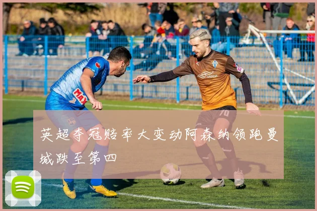 英超夺冠赔率大变动阿森纳领跑曼城跌至第四