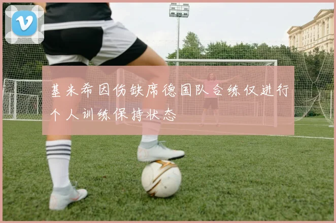 基米希因伤缺席德国队合练仅进行个人训练保持状态