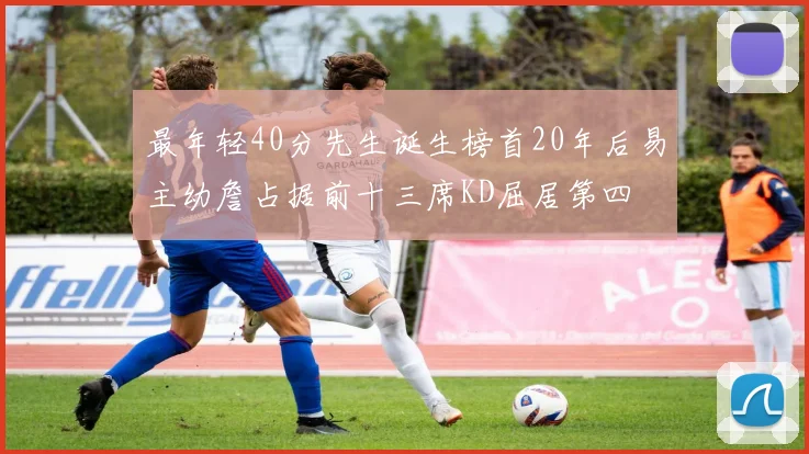 最年轻40分先生诞生榜首20年后易主幼詹占据前十三席KD屈居第四