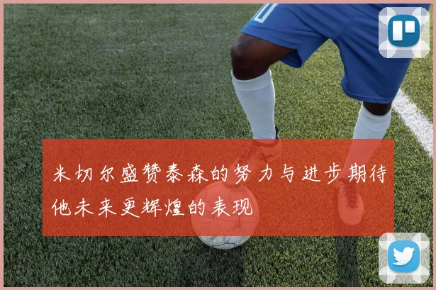 米切尔盛赞泰森的努力与进步期待他未来更辉煌的表现