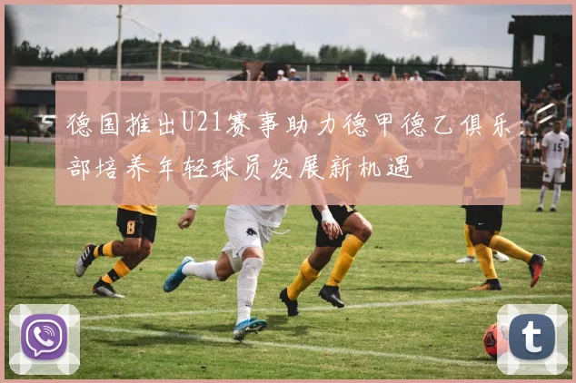 德国推出U21赛事助力德甲德乙俱乐部培养年轻球员发展新机遇