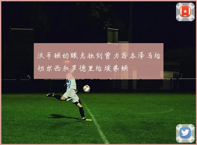 沃辛顿的眼光独到曾力荐本泽马给切尔西和罗德里给埃弗顿