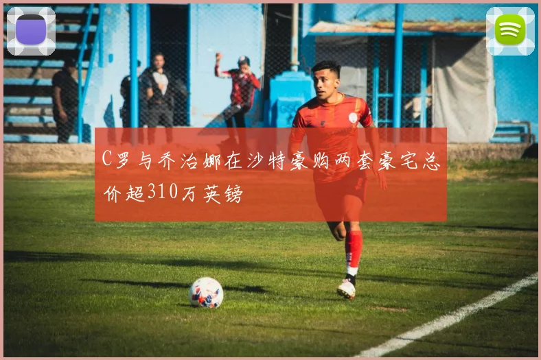 C罗与乔治娜在沙特豪购两套豪宅总价超310万英镑