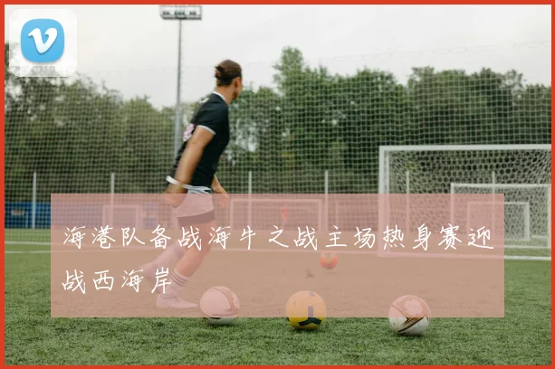海港队备战海牛之战主场热身赛迎战西海岸
