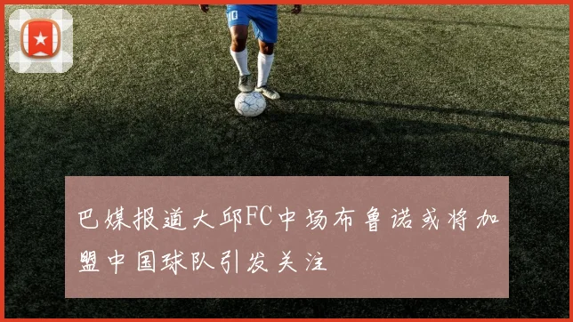 巴媒报道大邱FC中场布鲁诺或将加盟中国球队引发关注