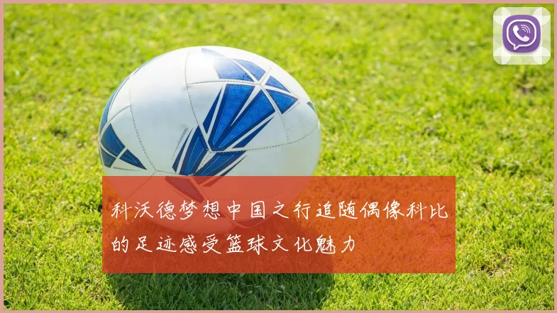 科沃德梦想中国之行追随偶像科比的足迹感受篮球文化魅力