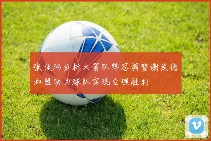张佳玮分析火箭队阵容调整谢泼德加盟助力球队实现合理胜利