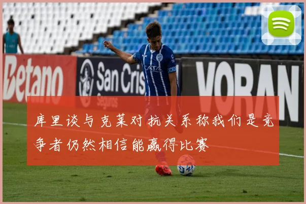 库里谈与克莱对抗关系称我们是竞争者仍然相信能赢得比赛