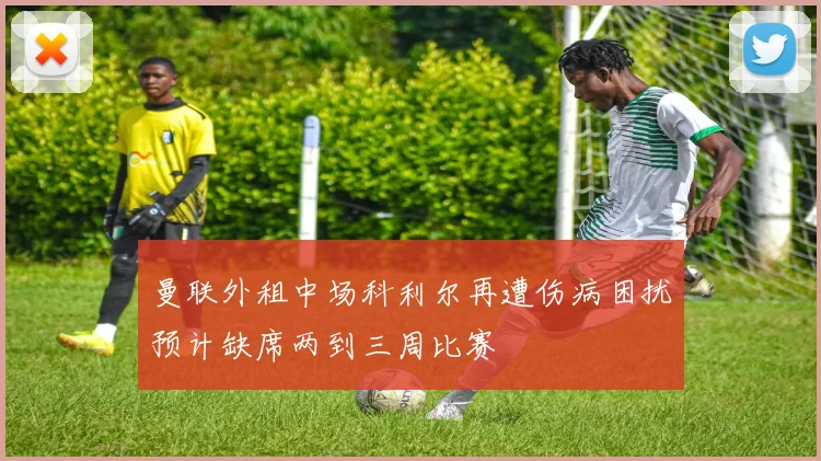 曼联外租中场科利尔再遭伤病困扰预计缺席两到三周比赛
