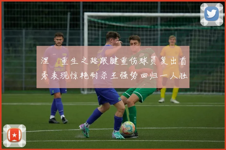 涅槃重生之路跟腱重伤球员复出首秀表现惊艳耐杀王强势回归一人独得30分以上