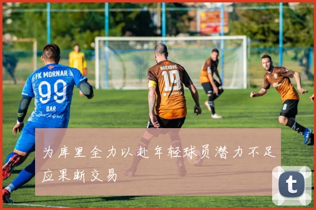 为库里全力以赴年轻球员潜力不足应果断交易