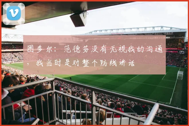 图多尔：范德芬没有无视我的沟通，我当时是对整个防线讲话