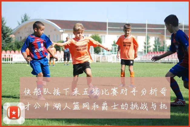 快船队接下来五场比赛对手分析奇才公牛湖人篮网和爵士的挑战与机遇