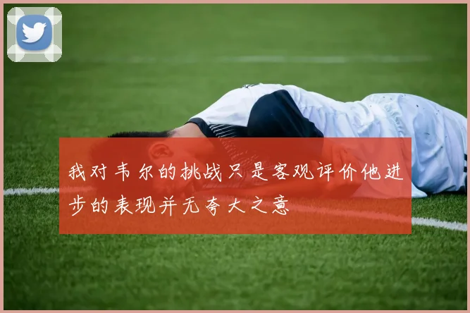 我对韦尔的挑战只是客观评价他进步的表现并无夸大之意