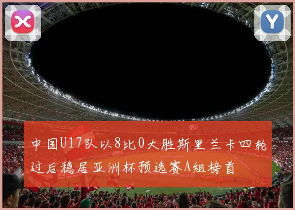 中国U17队以8比0大胜斯里兰卡四轮过后稳居亚洲杯预选赛A组榜首