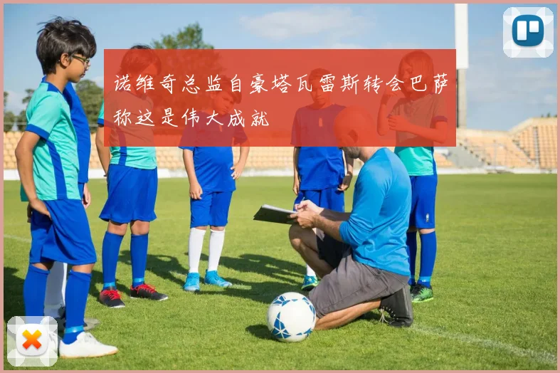 诺维奇总监自豪塔瓦雷斯转会巴萨称这是伟大成就