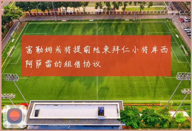 富勒姆或将提前结束拜仁小将库西阿萨雷的租借协议