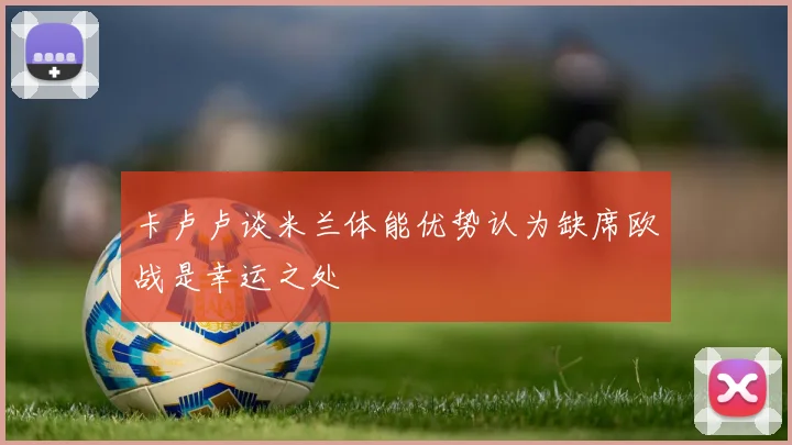 卡卢卢谈米兰体能优势认为缺席欧战是幸运之处