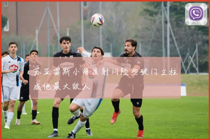 苏亚雷斯小角度射门险些破门立柱成他最大敌人