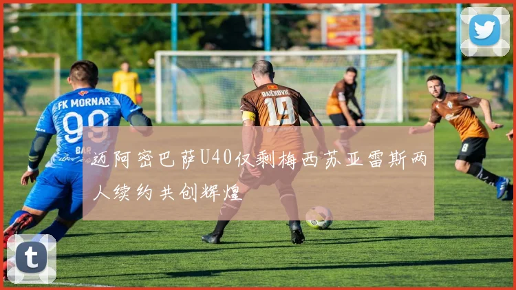 迈阿密巴萨U40仅剩梅西苏亚雷斯两人续约共创辉煌