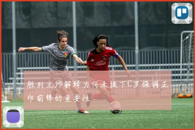 胜利主帅解释为何未换下C罗强调正印前锋的重要性