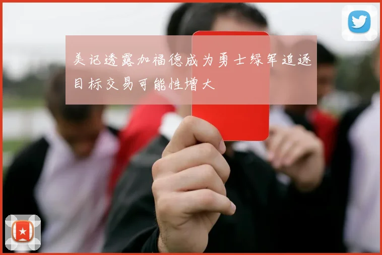 美记透露加福德成为勇士绿军追逐目标交易可能性增大