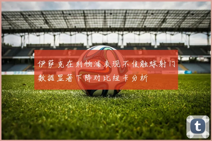 伊萨克在利物浦表现不佳触球射门数据显著下降对比纽卡分析