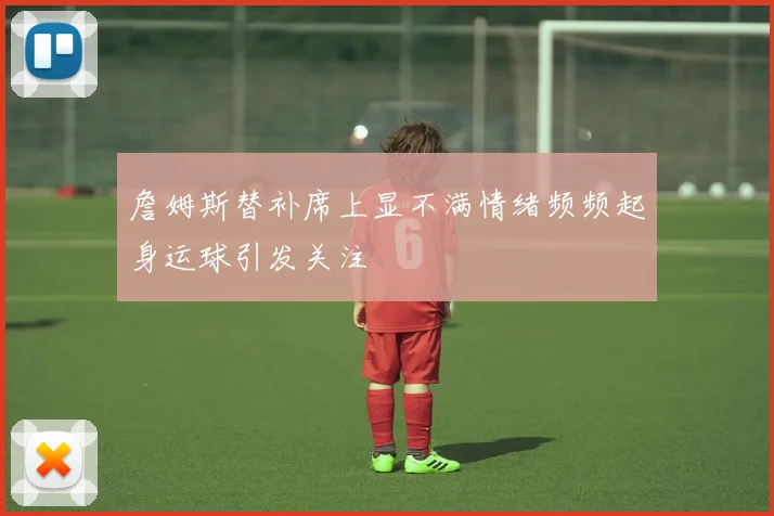 詹姆斯替补席上显不满情绪频频起身运球引发关注