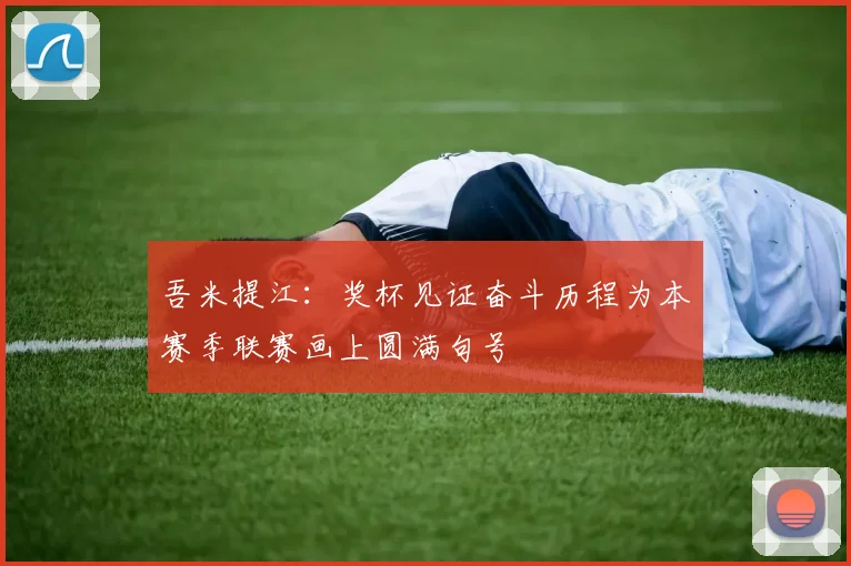 吾米提江：奖杯见证奋斗历程为本赛季联赛画上圆满句号