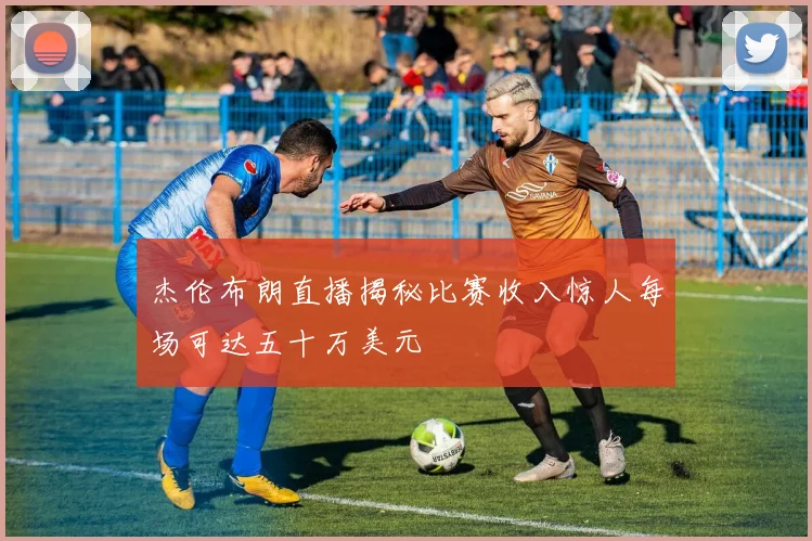 杰伦布朗直播揭秘比赛收入惊人每场可达五十万美元