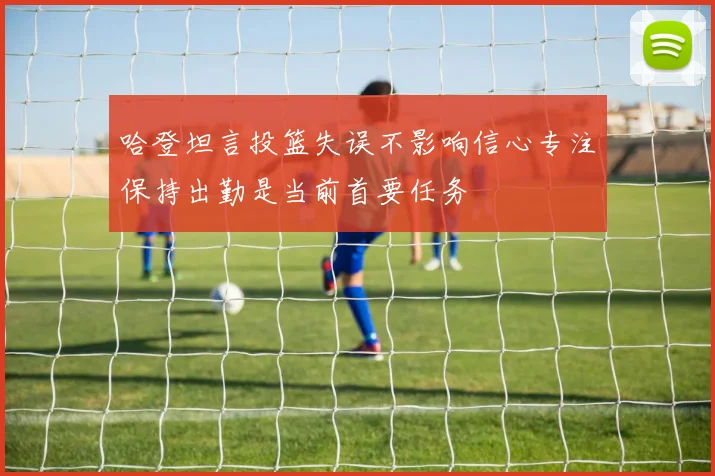 哈登坦言投篮失误不影响信心专注保持出勤是当前首要任务