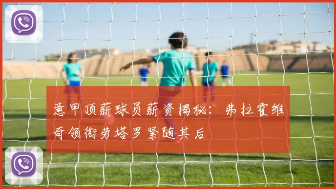 意甲顶薪球员薪资揭秘：弗拉霍维奇领衔劳塔罗紧随其后