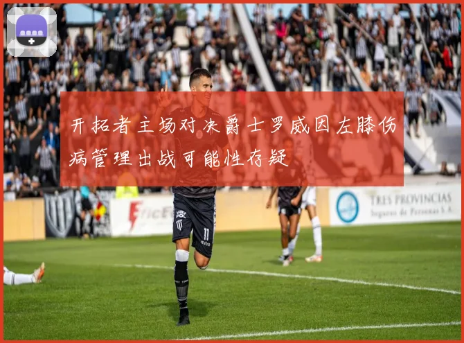 开拓者主场对决爵士罗威因左膝伤病管理出战可能性存疑