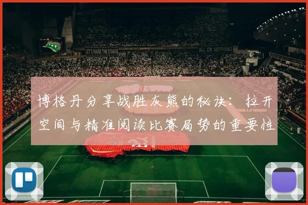 博格丹分享战胜灰熊的秘诀：拉开空间与精准阅读比赛局势的重要性