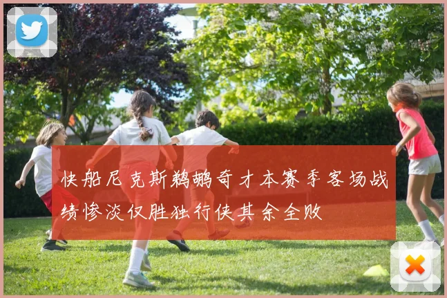 快船尼克斯鹈鹕奇才本赛季客场战绩惨淡仅胜独行侠其余全败