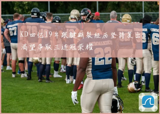 KD回忆19年跟腱断裂经历坚持复出渴望争取三连冠荣耀