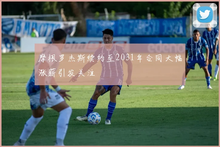 摩根罗杰斯续约至2031年合同大幅涨薪引发关注