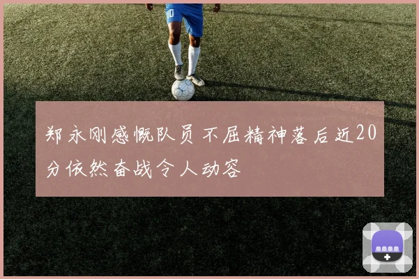 郑永刚感慨队员不屈精神落后近20分依然奋战令人动容