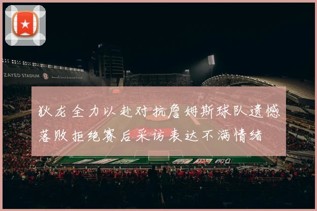 狄龙全力以赴对抗詹姆斯球队遗憾落败拒绝赛后采访表达不满情绪