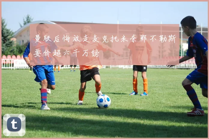 曼联后悔放走麦克托米奈那不勒斯要价超六千万镑