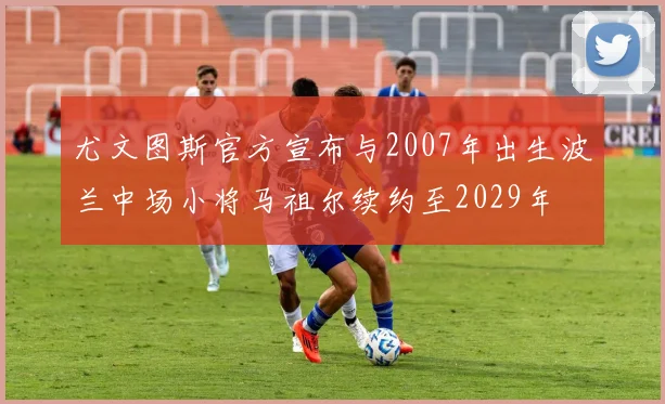 尤文图斯官方宣布与2007年出生波兰中场小将马祖尔续约至2029年