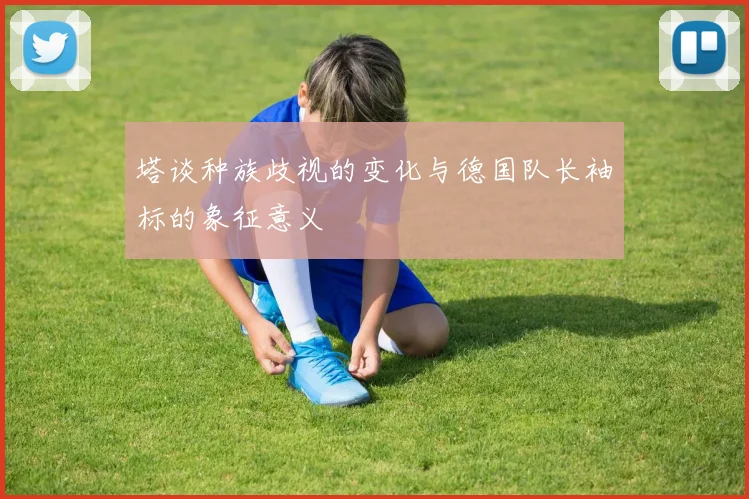 塔谈种族歧视的变化与德国队长袖标的象征意义