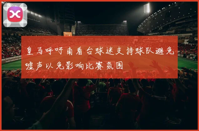 皇马呼吁南看台球迷支持球队避免嘘声以免影响比赛氛围