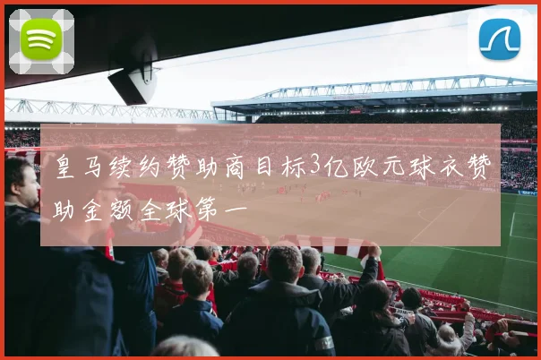 皇马续约赞助商目标3亿欧元球衣赞助金额全球第一