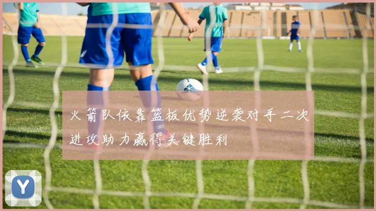 火箭队依靠篮板优势逆袭对手二次进攻助力赢得关键胜利
