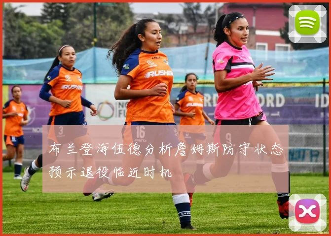 布兰登海伍德分析詹姆斯防守状态预示退役临近时机