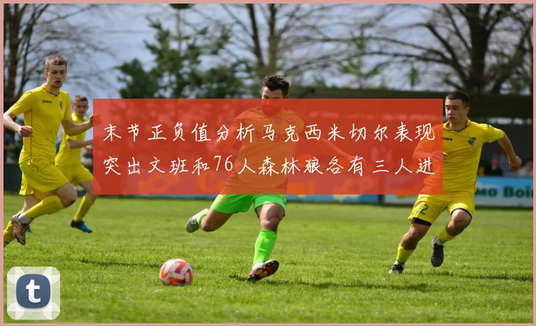 末节正负值分析马克西米切尔表现突出文班和76人森林狼各有三人进前十